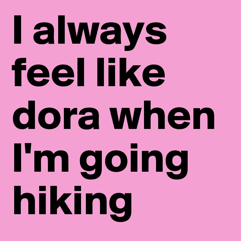 I always feel like dora when I'm going hiking