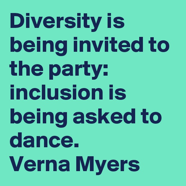 Diversity is being invited to the party:
inclusion is being asked to dance.
Verna Myers