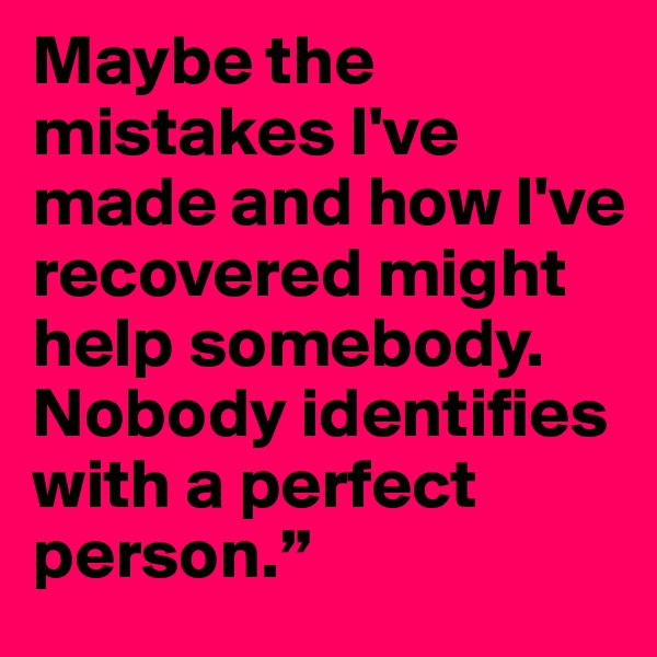 Maybe the mistakes I've made and how I've recovered might help somebody. Nobody identifies with a perfect person.”