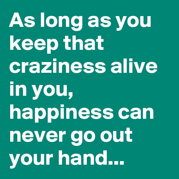 As long as you keep that craziness alive in you, happiness can never go out your hand...