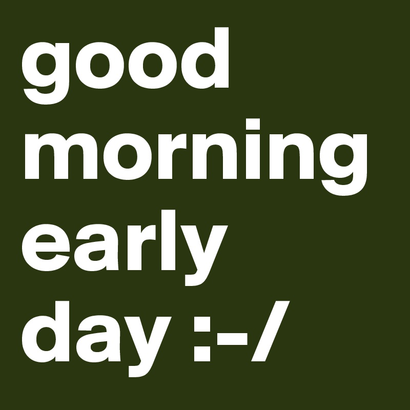 good morning early day :-/
