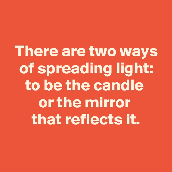 

 There are two ways
 of spreading light:
 to be the candle 
 or the mirror 
 that reflects it.

