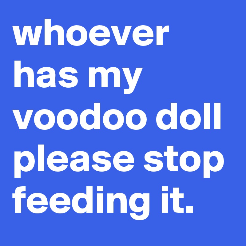 Whoever Has My Voodoo Doll Please Stop Feeding It Post By Graceyo On   Whoever Has My Voodoo Doll Please Stop Feeding It