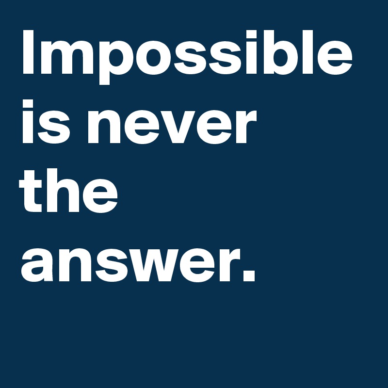 Impossible is never the answer.