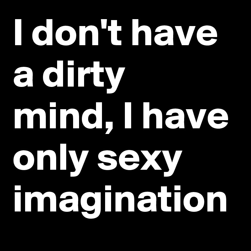 I don't have a dirty mind, I have only sexy imagination