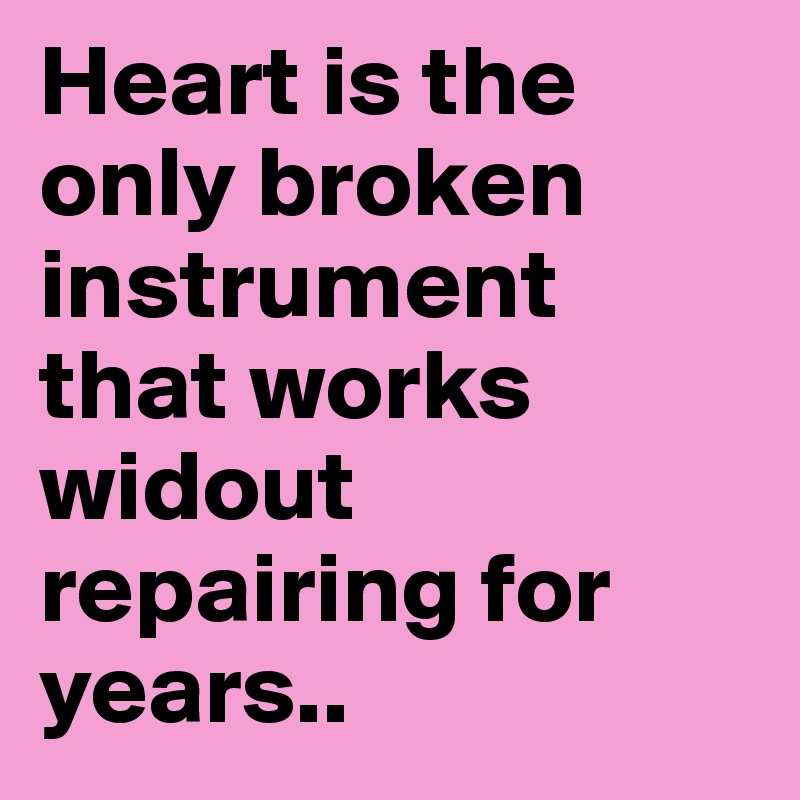 Heart is the only broken instrument that works widout repairing for years..