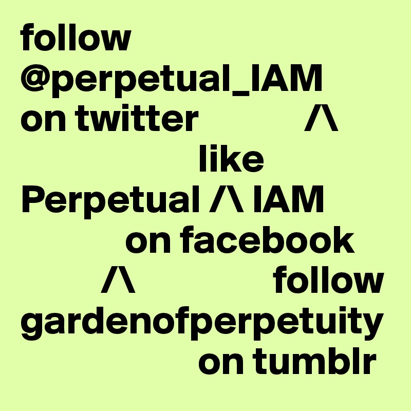 follow
@perpetual_IAM
on twitter             /\
                      like
Perpetual /\ IAM
             on facebook
          /\                 follow
gardenofperpetuity
                      on tumblr