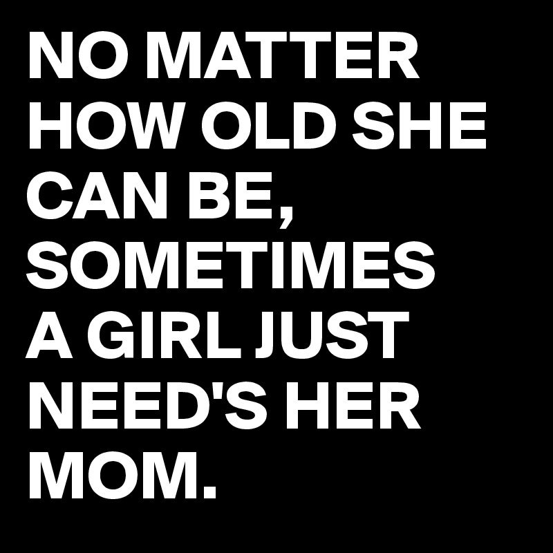 NO MATTER HOW OLD SHE CAN BE,
SOMETIMES
A GIRL JUST NEED'S HER MOM.