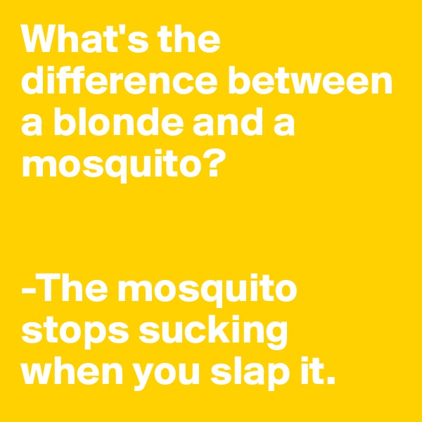 What's the difference between a blonde and a mosquito?


-The mosquito stops sucking when you slap it.