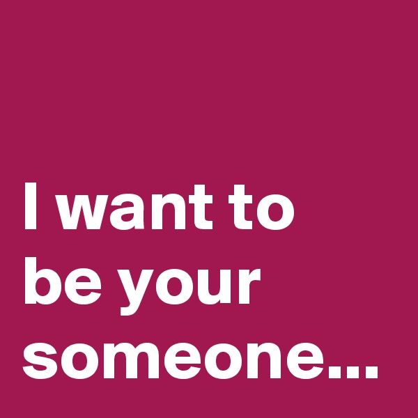 

I want to be your someone...