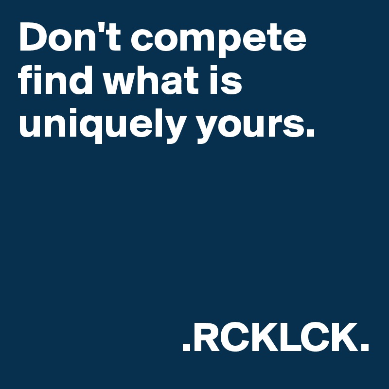 Don't compete find what is uniquely yours. 

       


                   .RCKLCK.
