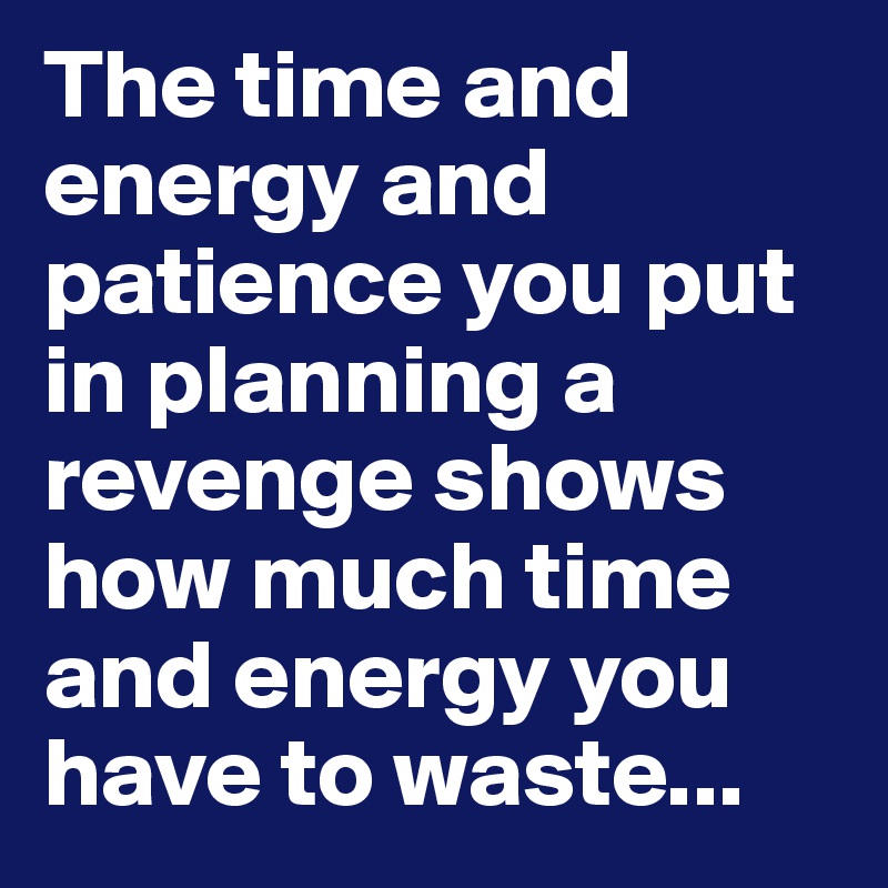 The time and energy and patience you put in planning a revenge shows how much time and energy you have to waste...