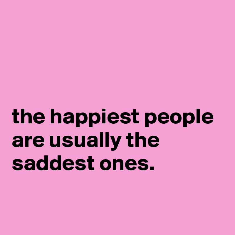 



the happiest people are usually the saddest ones.


