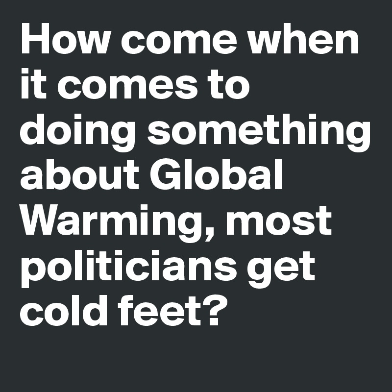 How come when it comes to doing something about Global Warming, most politicians get cold feet? 