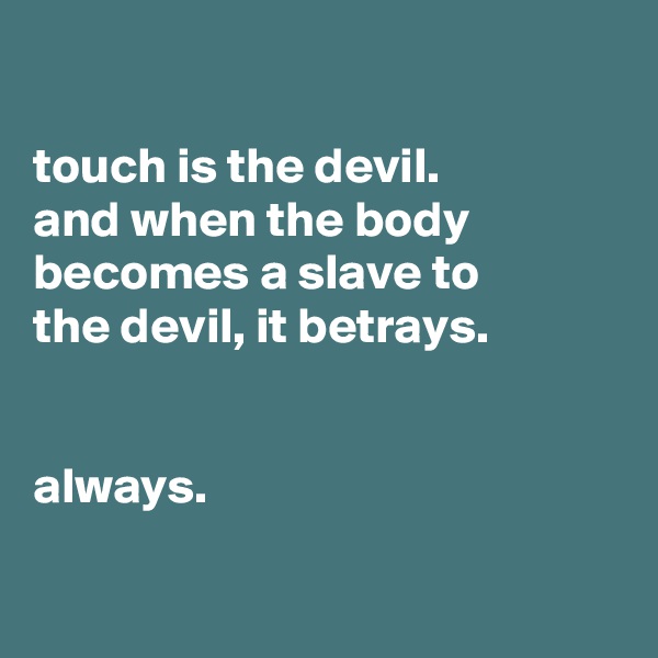 

touch is the devil.
and when the body becomes a slave to
the devil, it betrays.


always.

