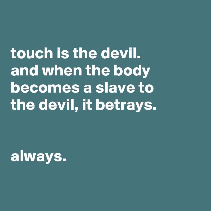 

touch is the devil.
and when the body becomes a slave to
the devil, it betrays.


always.

