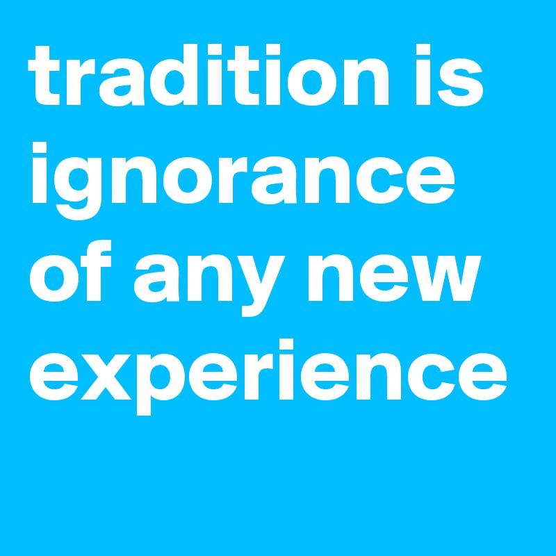 tradition is  ignorance of any new experience