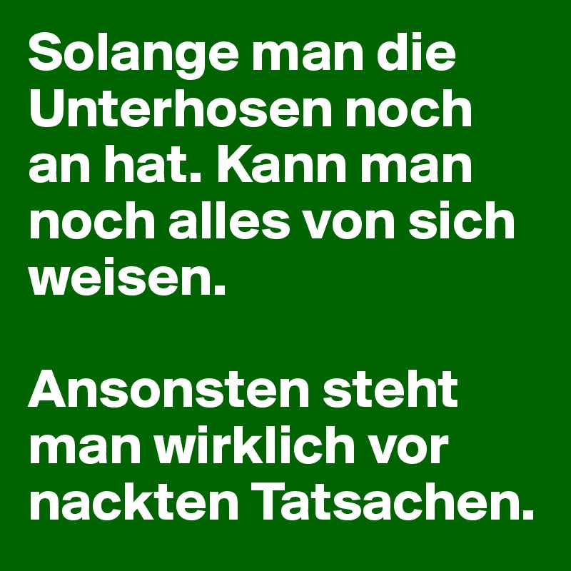 Solange man die Unterhosen noch an hat. Kann man noch alles von sich weisen.

Ansonsten steht man wirklich vor nackten Tatsachen.