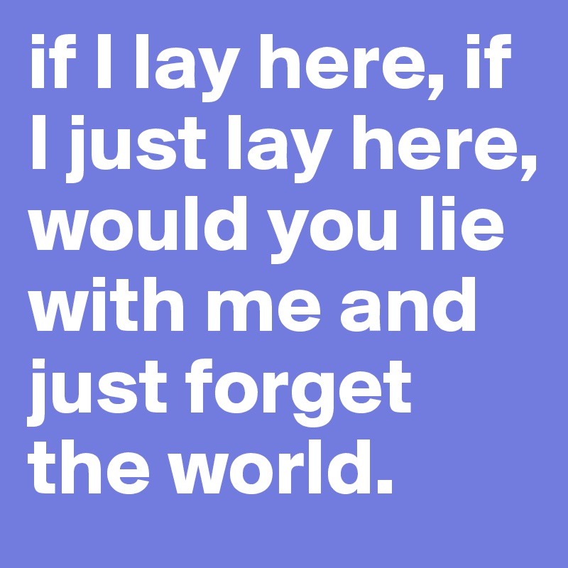 if I lay here, if I just lay here, would you lie with me and just forget the world. 
