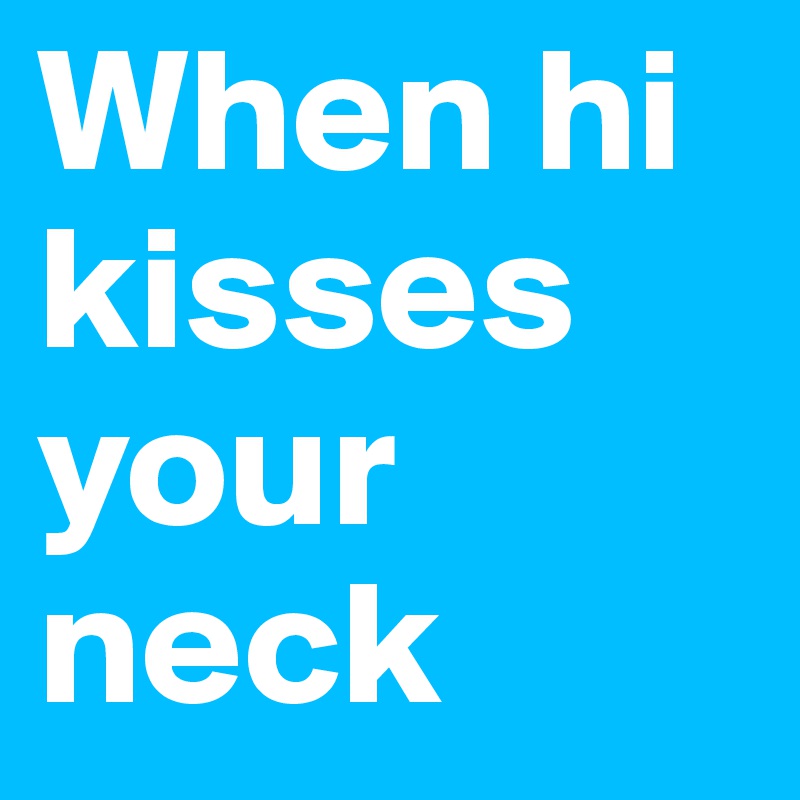 When hi kisses your neck