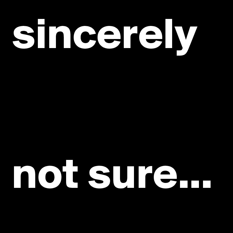 sincerely 


not sure...
