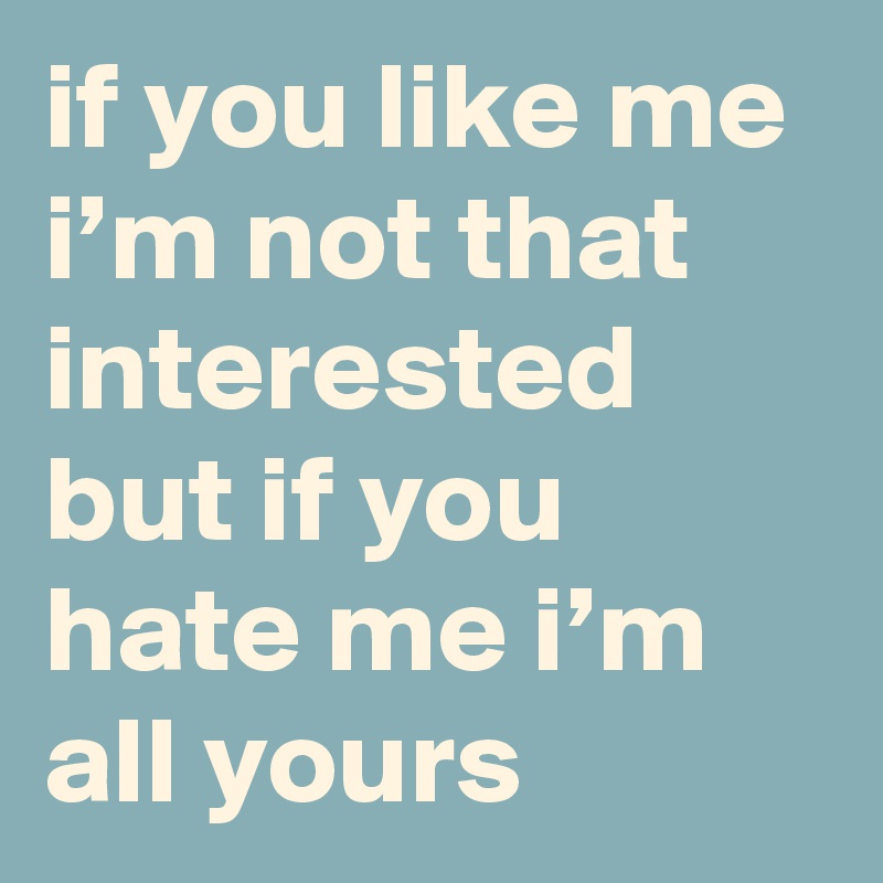 if you like me i’m not that interested but if you hate me i’m all yours