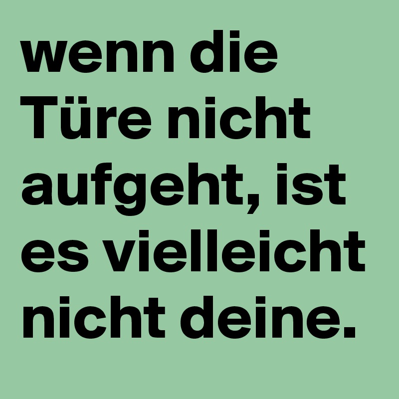 wenn die Türe nicht aufgeht, ist es vielleicht nicht deine.