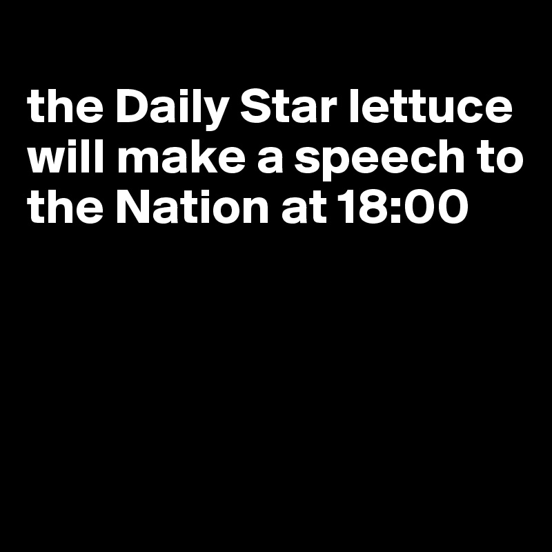 
the Daily Star lettuce will make a speech to the Nation at 18:00




