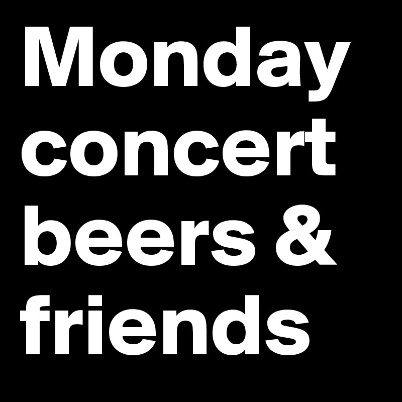Monday concert
beers & friends