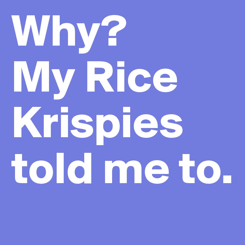 Why?
My Rice Krispies told me to.
