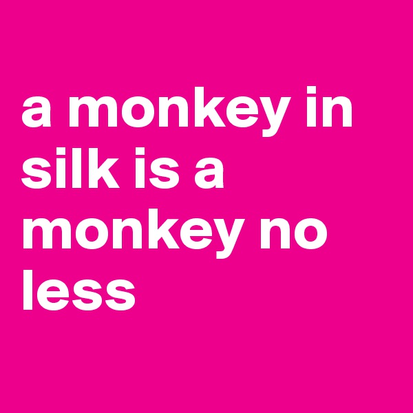 
a monkey in silk is a monkey no less
