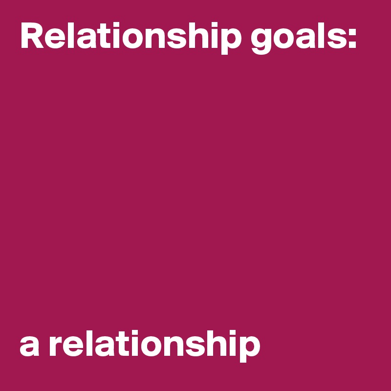 Relationship goals:







a relationship