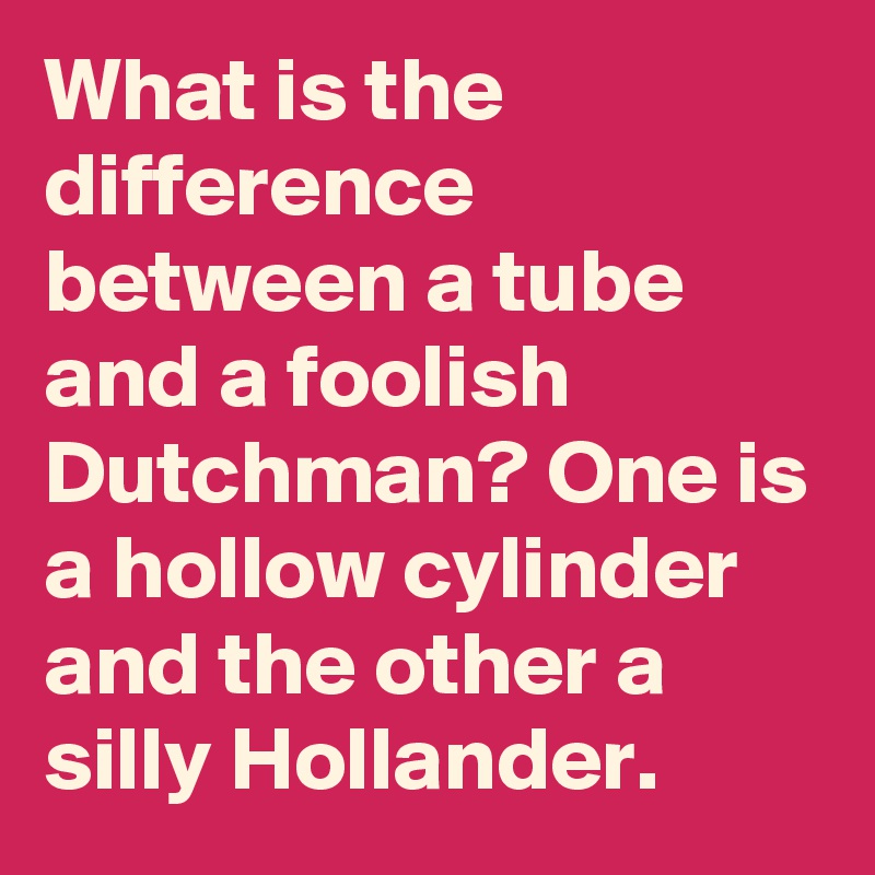 What is the difference between a tube and a foolish Dutchman? One is a hollow cylinder and the other a silly Hollander.