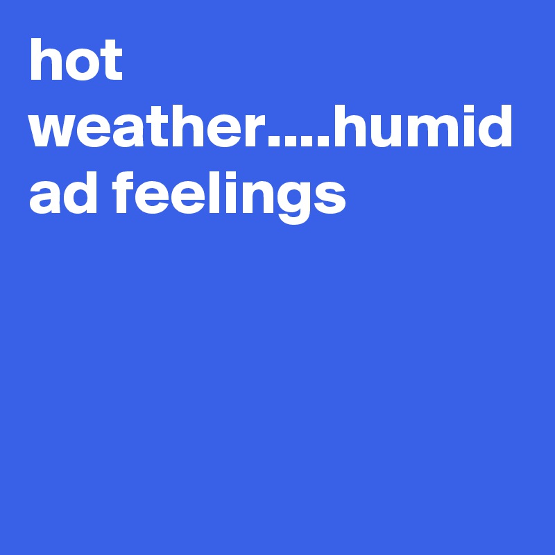hot weather....humid ad feelings
