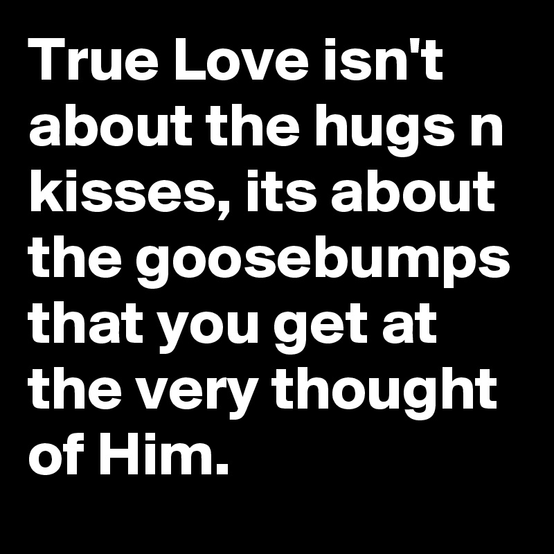 True Love isn't about the hugs n kisses, its about the goosebumps that you get at the very thought of Him.