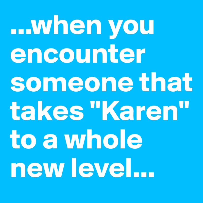 ...when you encounter someone that takes "Karen" to a whole new level...