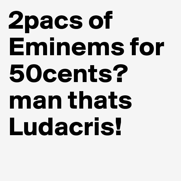 2pacs of Eminems for 50cents?
man thats Ludacris! 
