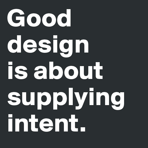 Good design 
is about supplying intent.