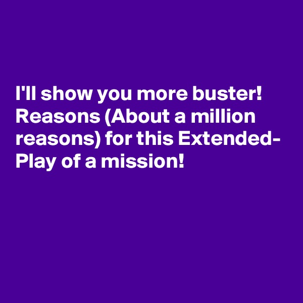 


I'll show you more buster! 
Reasons (About a million reasons) for this Extended- Play of a mission!



