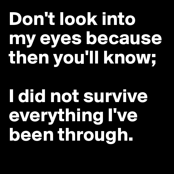 Don't look into my eyes because then you'll know;

I did not survive everything I've been through.
