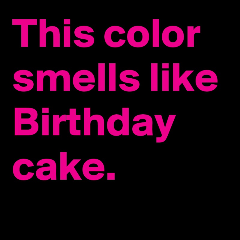 This color smells like Birthday cake.