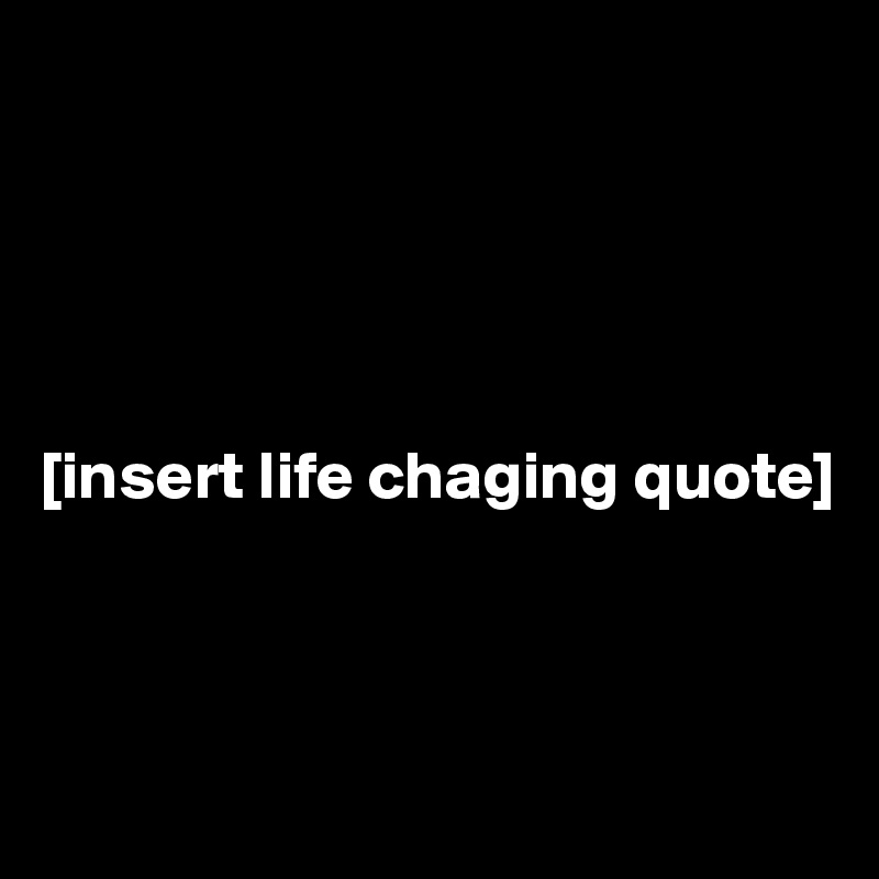 





[insert life chaging quote] 



