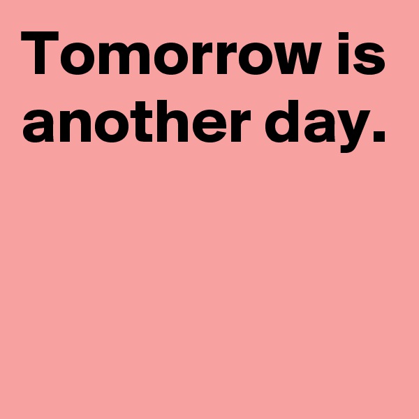Tomorrow is another day.


