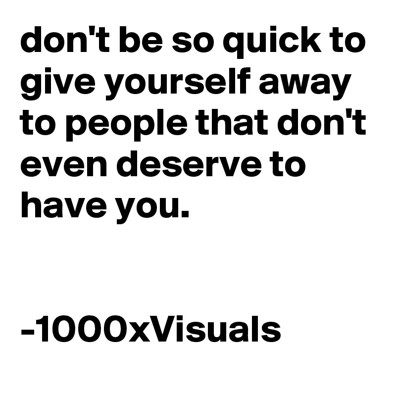 don't be so quick to give yourself away to people that don't even deserve to have you. 


-1000xVisuals