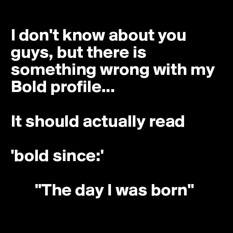
I don't know about you guys, but there is something wrong with my Bold profile...

It should actually read 

'bold since:'
      
       "The day I was born"

