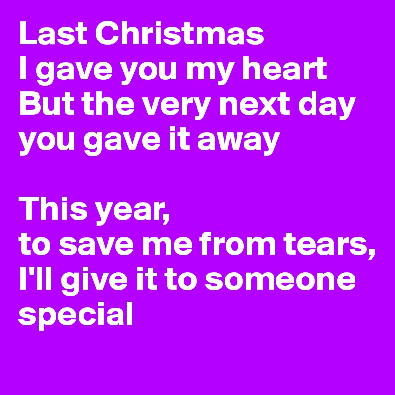 Last Christmas
I gave you my heart 
But the very next day
you gave it away 

This year,
to save me from tears, 
I'll give it to someone special 