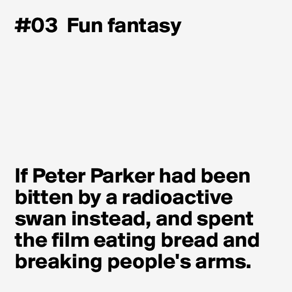 #03  Fun fantasy






If Peter Parker had been bitten by a radioactive
swan instead, and spent the film eating bread and breaking people's arms. 