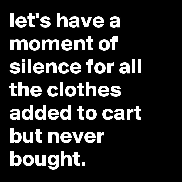 let's have a moment of silence for all the clothes added to cart but never bought.