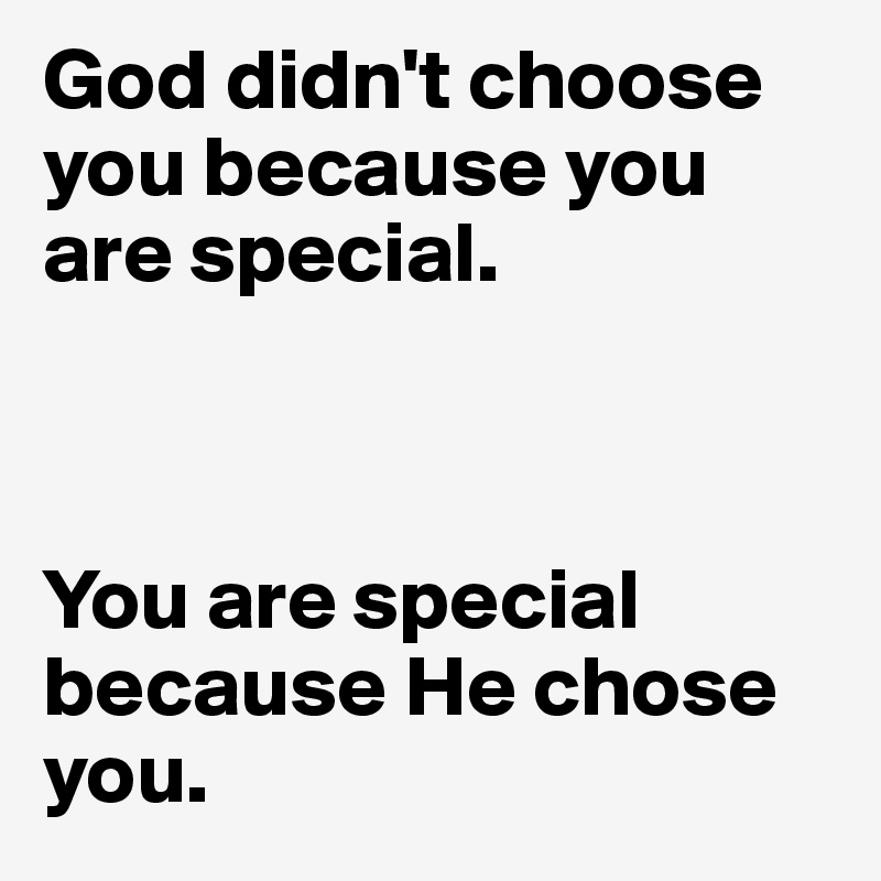 God didn't choose you because you are special. 



You are special because He chose you.