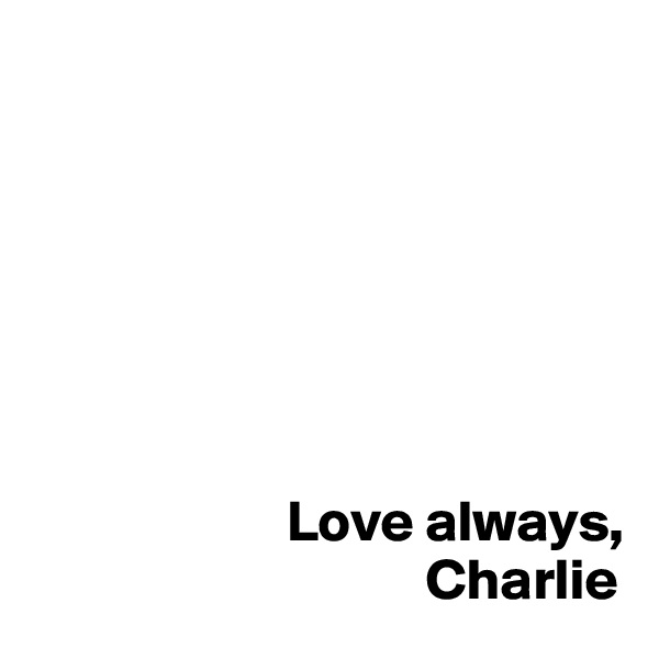 







                      Love always, 
                                  Charlie